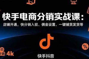 （15523期）快手电商分销实战课：店铺开通，快分销入驻、佣金设置、一键铺货发货等
