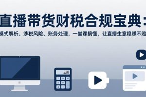 （17354期）直播带货财税合规宝典：模式解析、涉税风险、账务处理，一堂课搞懂，让直播生意稳赚不赔