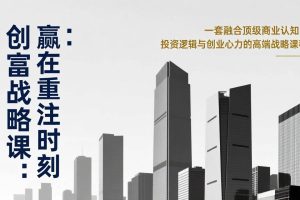 (17337期)《创富战略课:赢在重注时刻》一套融合顶级商业认知、投资逻辑与创业心力的高端战略课程