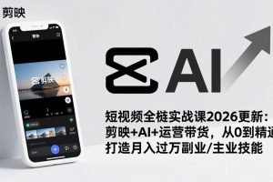 （17231期）短视频全栈实战课2026更新：剪映+AI+运营带货，从0到精通，打造月入过万副业/主业技能