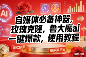 （17225期）玫瑰克隆神器，ai鲁大魔，自媒体必备工具，一键爆款神器，详细教程。