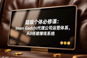 （17525期）超级个体必修课：Iman Gadzhi代理公司运营体系，从0搭建赚钱系统