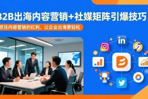 （17470期）B2B出海内容营销+社媒矩阵引爆技巧：抓住内容营销的红利，让企业出海更轻松